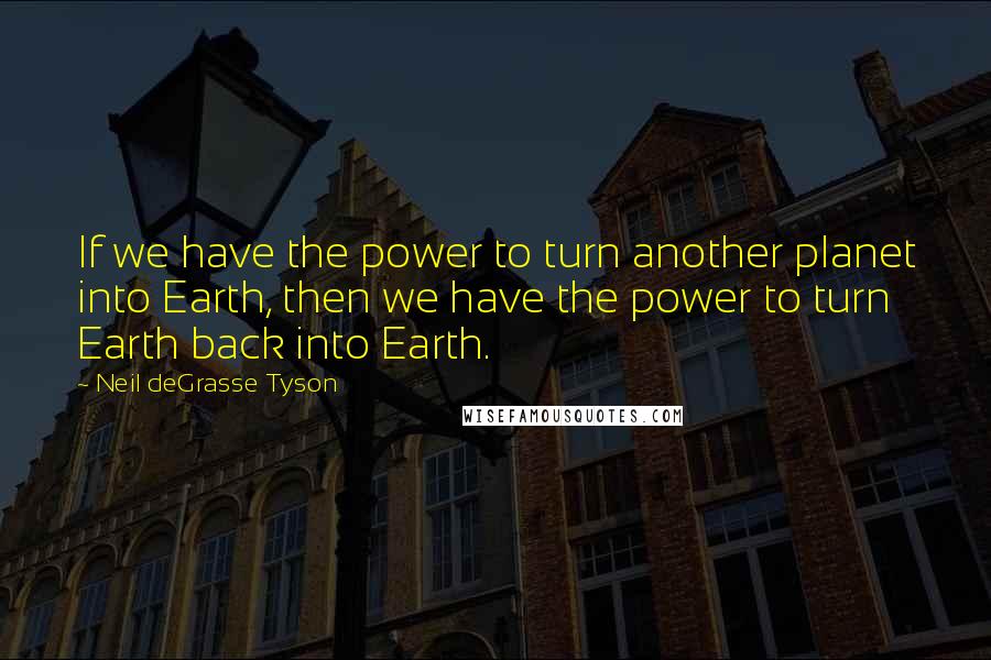 Neil DeGrasse Tyson Quotes: If we have the power to turn another planet into Earth, then we have the power to turn Earth back into Earth.