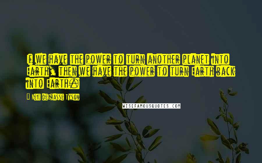 Neil DeGrasse Tyson Quotes: If we have the power to turn another planet into Earth, then we have the power to turn Earth back into Earth.