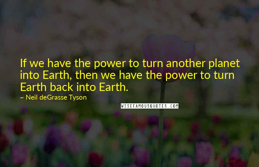 Neil DeGrasse Tyson Quotes: If we have the power to turn another planet into Earth, then we have the power to turn Earth back into Earth.