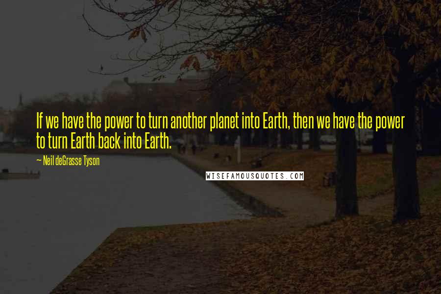 Neil DeGrasse Tyson Quotes: If we have the power to turn another planet into Earth, then we have the power to turn Earth back into Earth.