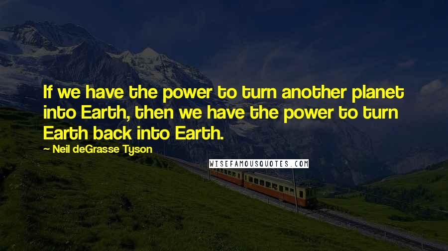 Neil DeGrasse Tyson Quotes: If we have the power to turn another planet into Earth, then we have the power to turn Earth back into Earth.