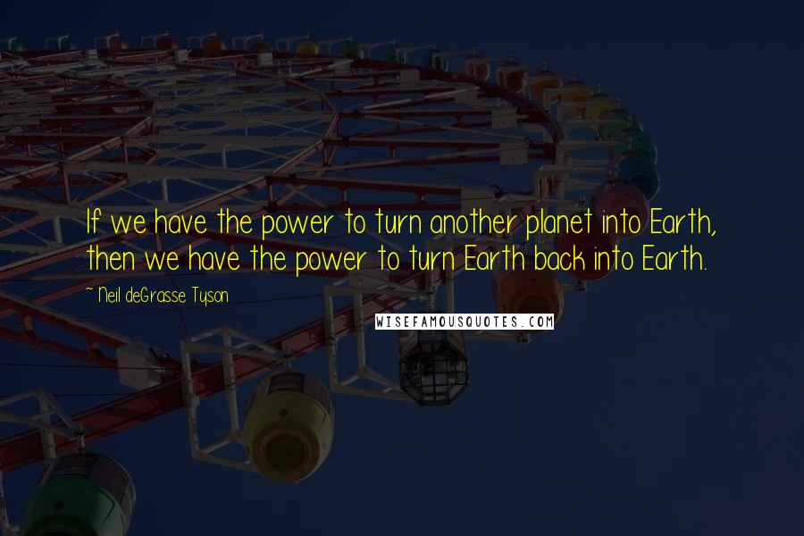Neil DeGrasse Tyson Quotes: If we have the power to turn another planet into Earth, then we have the power to turn Earth back into Earth.