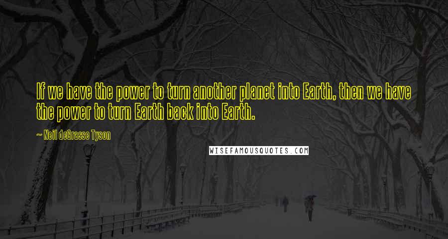 Neil DeGrasse Tyson Quotes: If we have the power to turn another planet into Earth, then we have the power to turn Earth back into Earth.