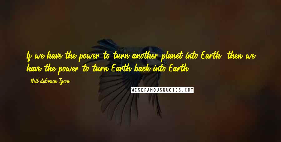 Neil DeGrasse Tyson Quotes: If we have the power to turn another planet into Earth, then we have the power to turn Earth back into Earth.