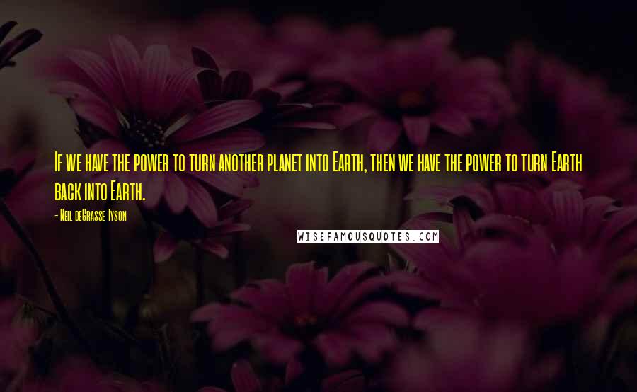 Neil DeGrasse Tyson Quotes: If we have the power to turn another planet into Earth, then we have the power to turn Earth back into Earth.