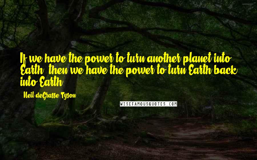 Neil DeGrasse Tyson Quotes: If we have the power to turn another planet into Earth, then we have the power to turn Earth back into Earth.