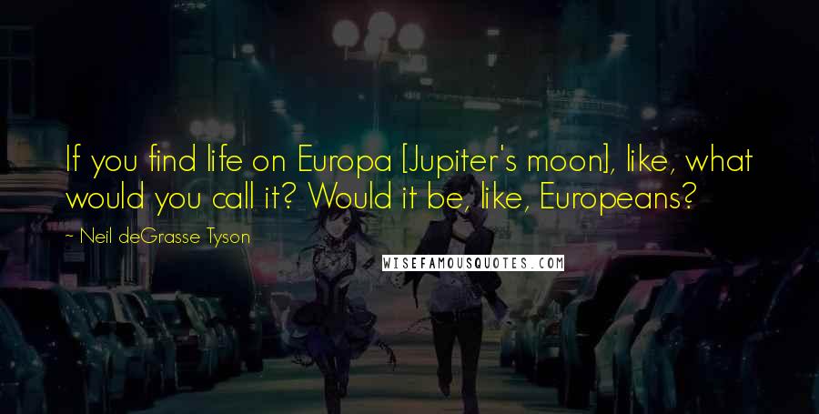 Neil DeGrasse Tyson Quotes: If you find life on Europa [Jupiter's moon], like, what would you call it? Would it be, like, Europeans?