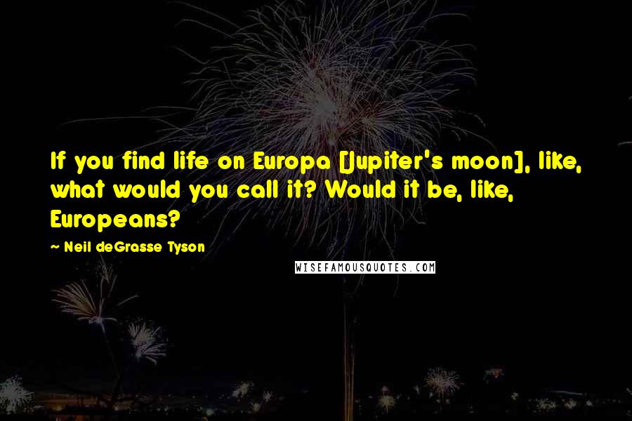 Neil DeGrasse Tyson Quotes: If you find life on Europa [Jupiter's moon], like, what would you call it? Would it be, like, Europeans?