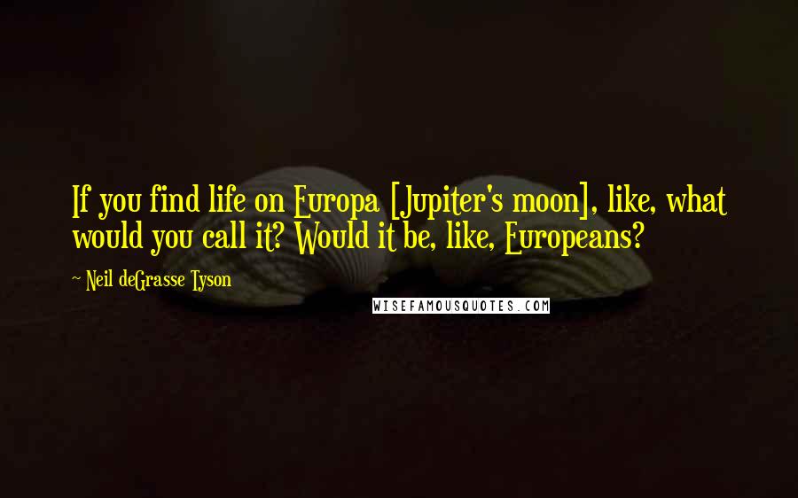 Neil DeGrasse Tyson Quotes: If you find life on Europa [Jupiter's moon], like, what would you call it? Would it be, like, Europeans?