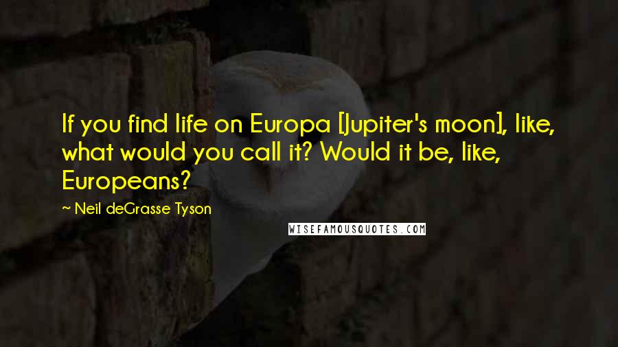 Neil DeGrasse Tyson Quotes: If you find life on Europa [Jupiter's moon], like, what would you call it? Would it be, like, Europeans?