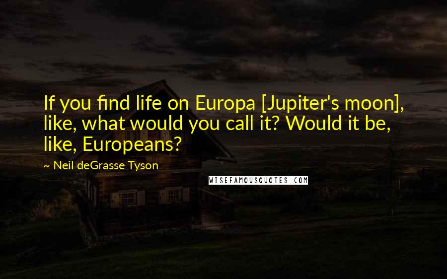 Neil DeGrasse Tyson Quotes: If you find life on Europa [Jupiter's moon], like, what would you call it? Would it be, like, Europeans?