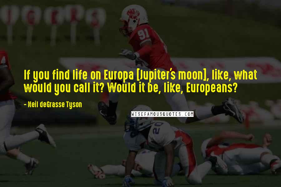 Neil DeGrasse Tyson Quotes: If you find life on Europa [Jupiter's moon], like, what would you call it? Would it be, like, Europeans?