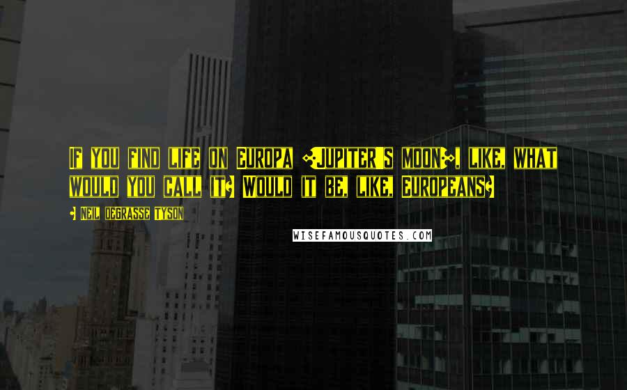 Neil DeGrasse Tyson Quotes: If you find life on Europa [Jupiter's moon], like, what would you call it? Would it be, like, Europeans?