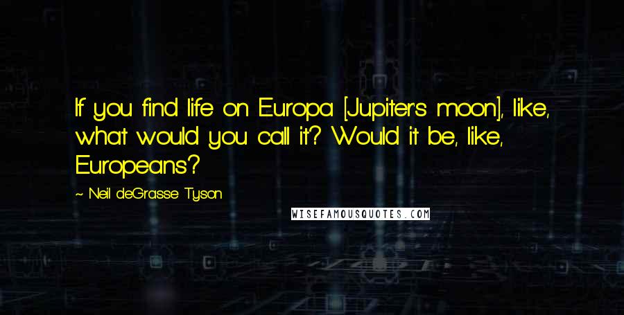 Neil DeGrasse Tyson Quotes: If you find life on Europa [Jupiter's moon], like, what would you call it? Would it be, like, Europeans?