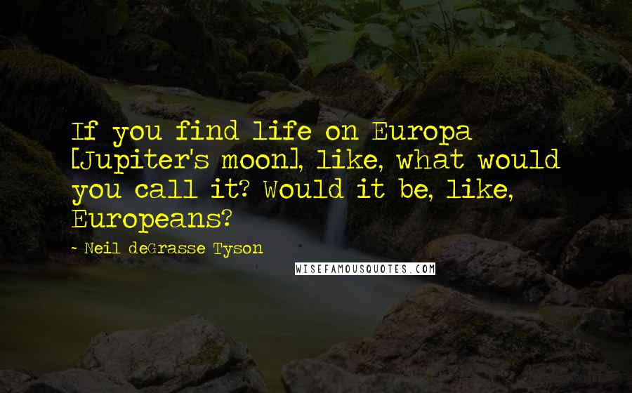 Neil DeGrasse Tyson Quotes: If you find life on Europa [Jupiter's moon], like, what would you call it? Would it be, like, Europeans?