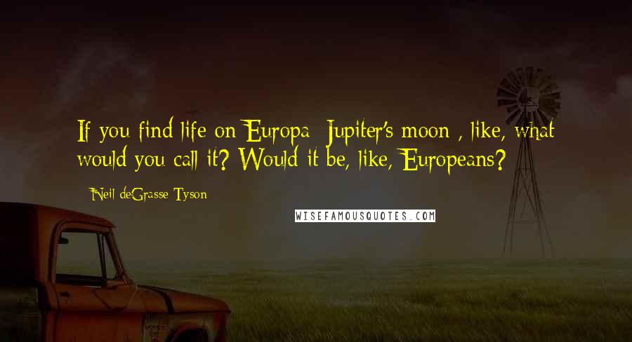 Neil DeGrasse Tyson Quotes: If you find life on Europa [Jupiter's moon], like, what would you call it? Would it be, like, Europeans?