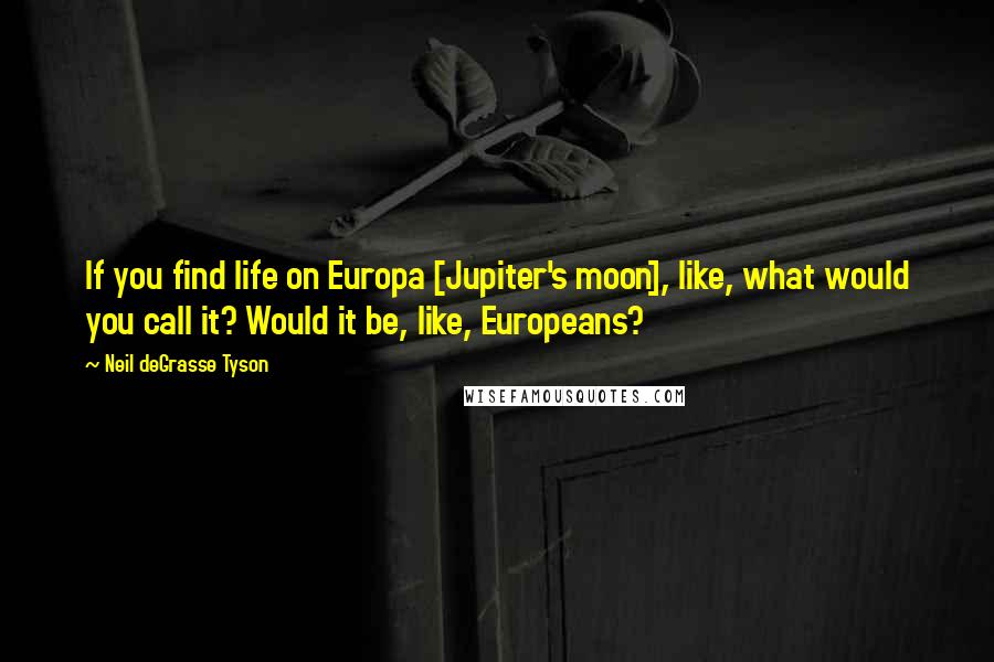 Neil DeGrasse Tyson Quotes: If you find life on Europa [Jupiter's moon], like, what would you call it? Would it be, like, Europeans?