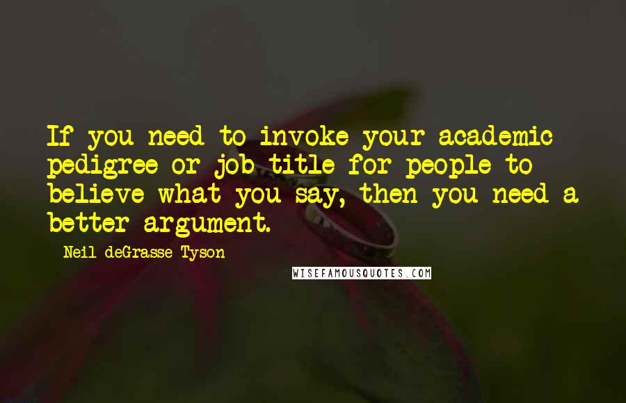 Neil DeGrasse Tyson Quotes: If you need to invoke your academic pedigree or job title for people to believe what you say, then you need a better argument.