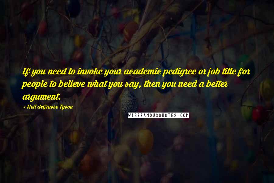 Neil DeGrasse Tyson Quotes: If you need to invoke your academic pedigree or job title for people to believe what you say, then you need a better argument.