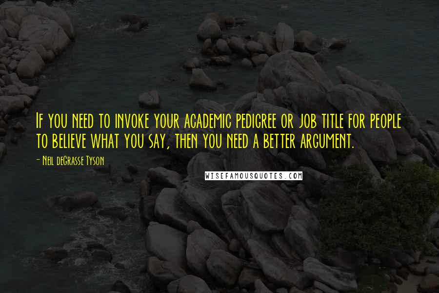 Neil DeGrasse Tyson Quotes: If you need to invoke your academic pedigree or job title for people to believe what you say, then you need a better argument.