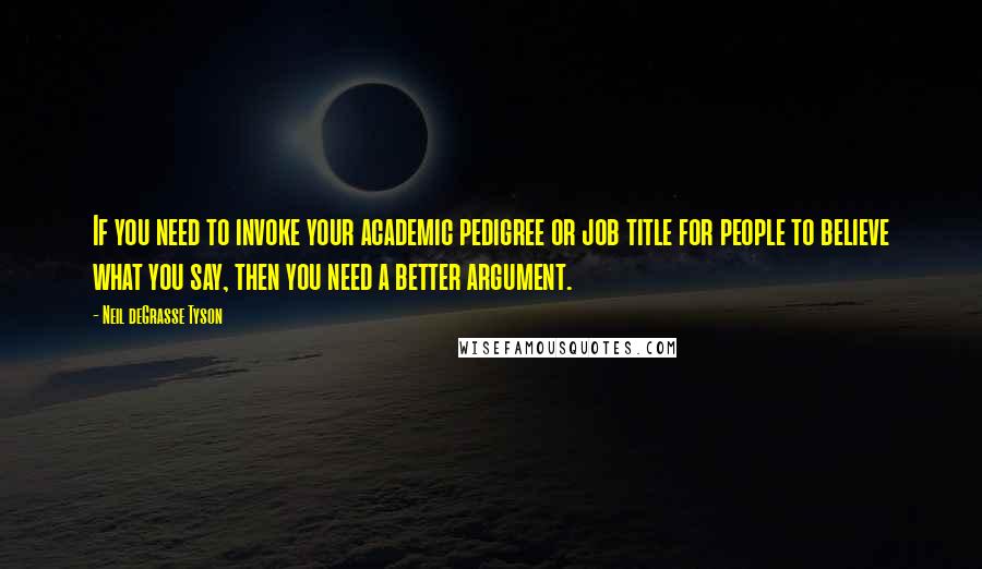 Neil DeGrasse Tyson Quotes: If you need to invoke your academic pedigree or job title for people to believe what you say, then you need a better argument.