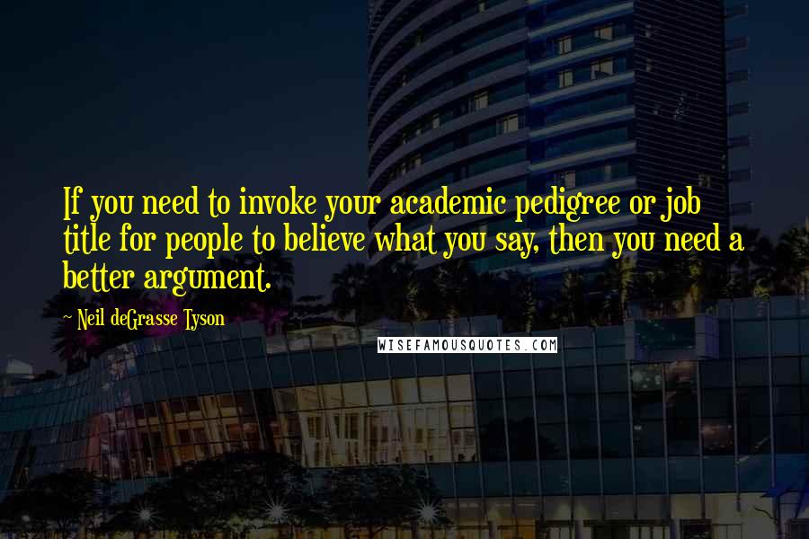 Neil DeGrasse Tyson Quotes: If you need to invoke your academic pedigree or job title for people to believe what you say, then you need a better argument.