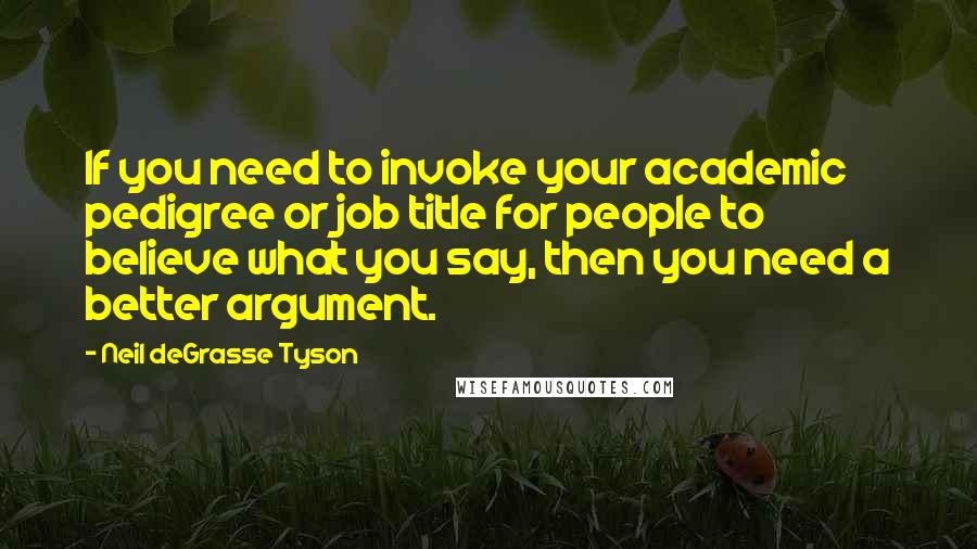 Neil DeGrasse Tyson Quotes: If you need to invoke your academic pedigree or job title for people to believe what you say, then you need a better argument.