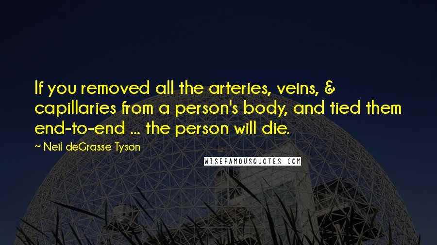 Neil DeGrasse Tyson Quotes: If you removed all the arteries, veins, & capillaries from a person's body, and tied them end-to-end ... the person will die.