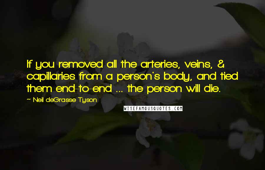 Neil DeGrasse Tyson Quotes: If you removed all the arteries, veins, & capillaries from a person's body, and tied them end-to-end ... the person will die.