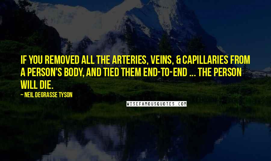 Neil DeGrasse Tyson Quotes: If you removed all the arteries, veins, & capillaries from a person's body, and tied them end-to-end ... the person will die.