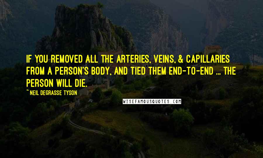 Neil DeGrasse Tyson Quotes: If you removed all the arteries, veins, & capillaries from a person's body, and tied them end-to-end ... the person will die.