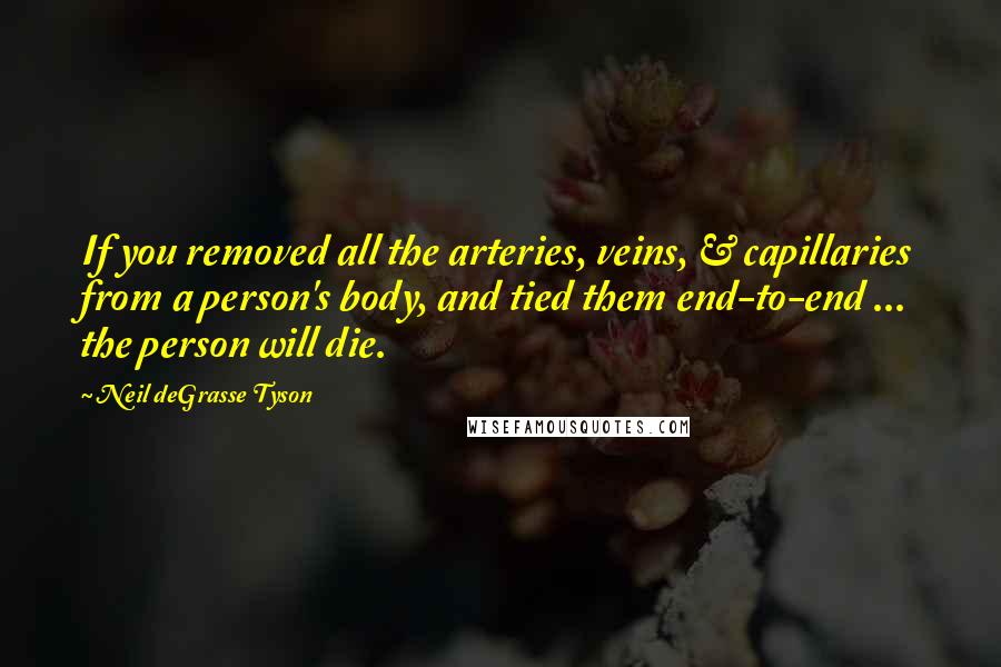 Neil DeGrasse Tyson Quotes: If you removed all the arteries, veins, & capillaries from a person's body, and tied them end-to-end ... the person will die.