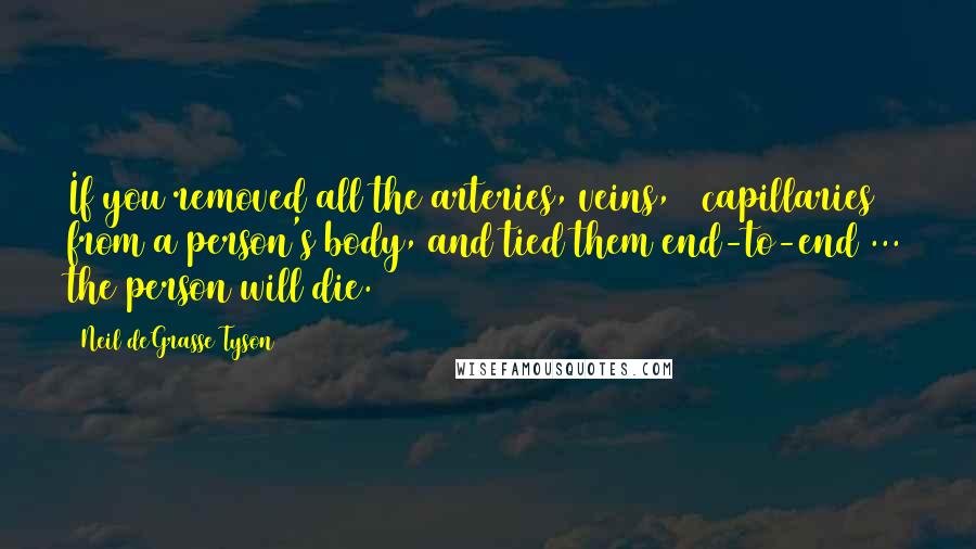 Neil DeGrasse Tyson Quotes: If you removed all the arteries, veins, & capillaries from a person's body, and tied them end-to-end ... the person will die.