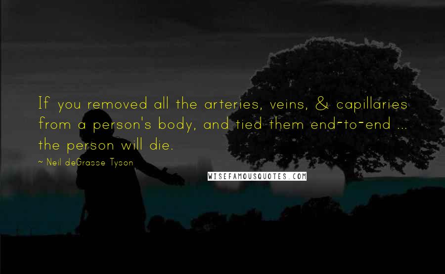 Neil DeGrasse Tyson Quotes: If you removed all the arteries, veins, & capillaries from a person's body, and tied them end-to-end ... the person will die.