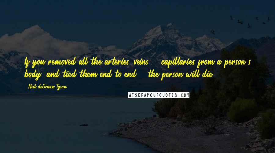 Neil DeGrasse Tyson Quotes: If you removed all the arteries, veins, & capillaries from a person's body, and tied them end-to-end ... the person will die.