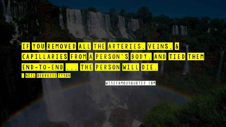 Neil DeGrasse Tyson Quotes: If you removed all the arteries, veins, & capillaries from a person's body, and tied them end-to-end ... the person will die.