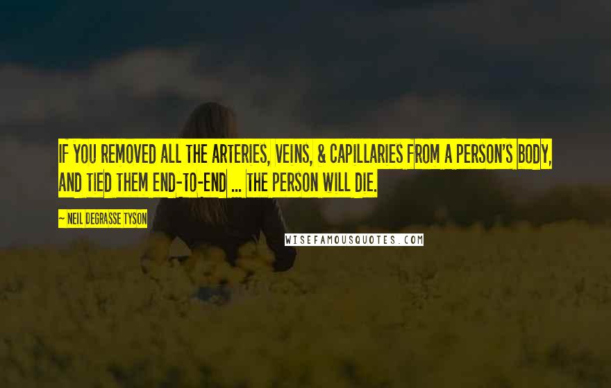 Neil DeGrasse Tyson Quotes: If you removed all the arteries, veins, & capillaries from a person's body, and tied them end-to-end ... the person will die.