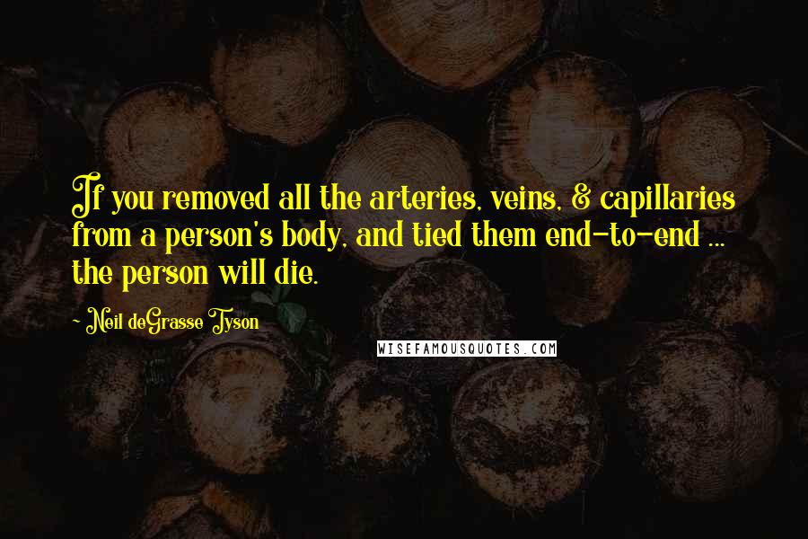 Neil DeGrasse Tyson Quotes: If you removed all the arteries, veins, & capillaries from a person's body, and tied them end-to-end ... the person will die.