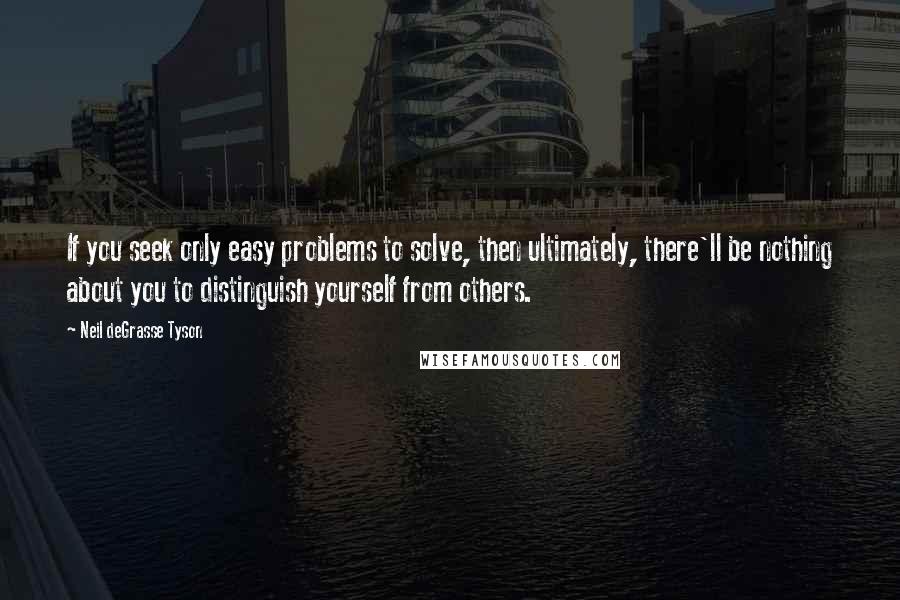 Neil DeGrasse Tyson Quotes: If you seek only easy problems to solve, then ultimately, there'll be nothing about you to distinguish yourself from others.