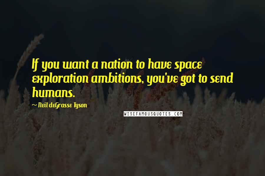 Neil DeGrasse Tyson Quotes: If you want a nation to have space exploration ambitions, you've got to send humans.