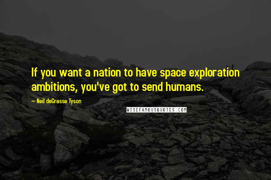 Neil DeGrasse Tyson Quotes: If you want a nation to have space exploration ambitions, you've got to send humans.