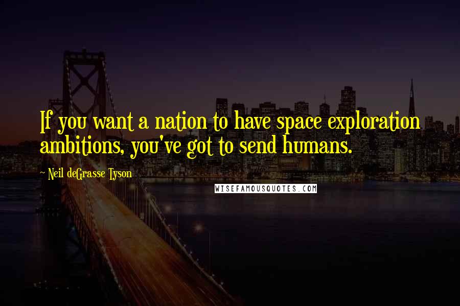 Neil DeGrasse Tyson Quotes: If you want a nation to have space exploration ambitions, you've got to send humans.