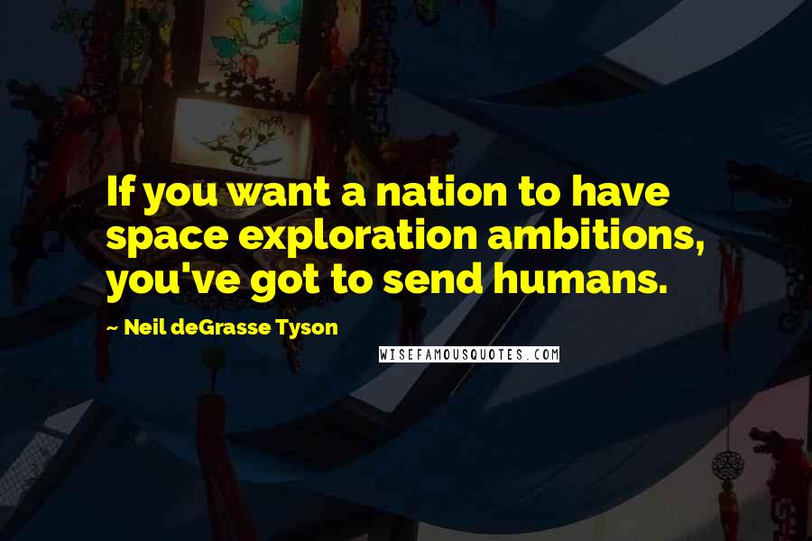 Neil DeGrasse Tyson Quotes: If you want a nation to have space exploration ambitions, you've got to send humans.