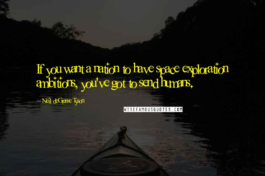 Neil DeGrasse Tyson Quotes: If you want a nation to have space exploration ambitions, you've got to send humans.