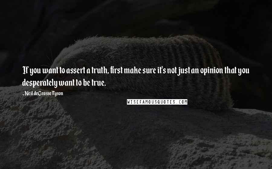 Neil DeGrasse Tyson Quotes: If you want to assert a truth, first make sure it's not just an opinion that you desperately want to be true.