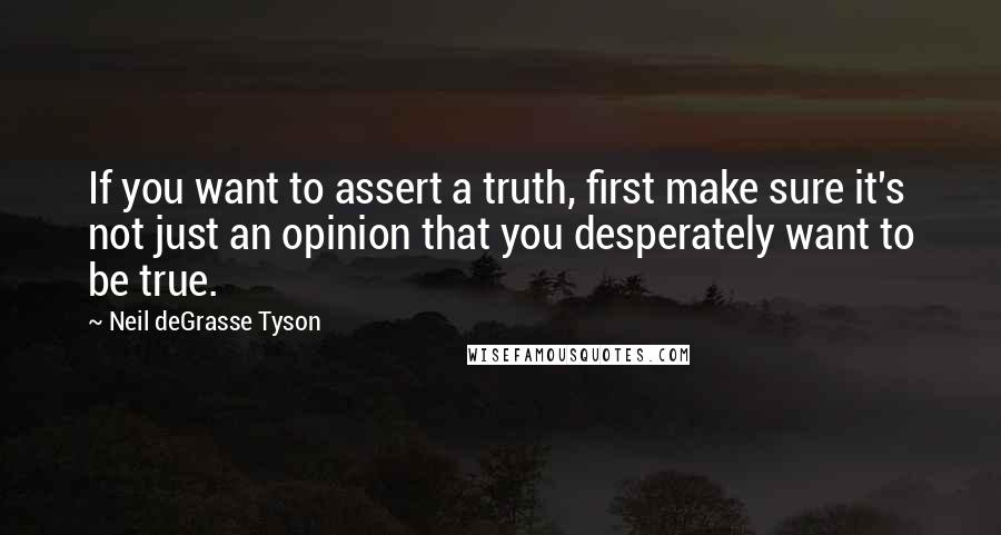 Neil DeGrasse Tyson Quotes: If you want to assert a truth, first make sure it's not just an opinion that you desperately want to be true.