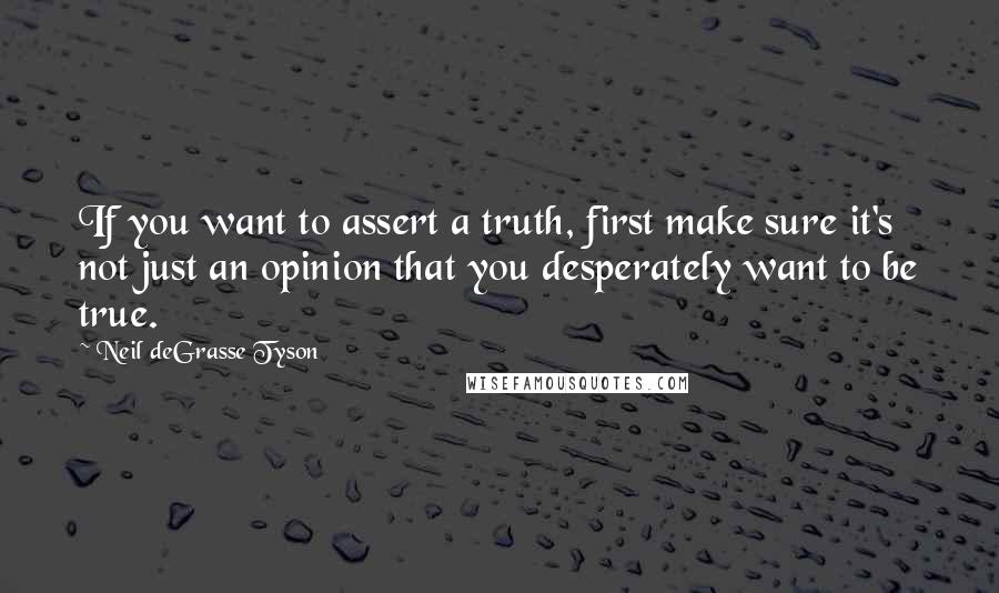 Neil DeGrasse Tyson Quotes: If you want to assert a truth, first make sure it's not just an opinion that you desperately want to be true.