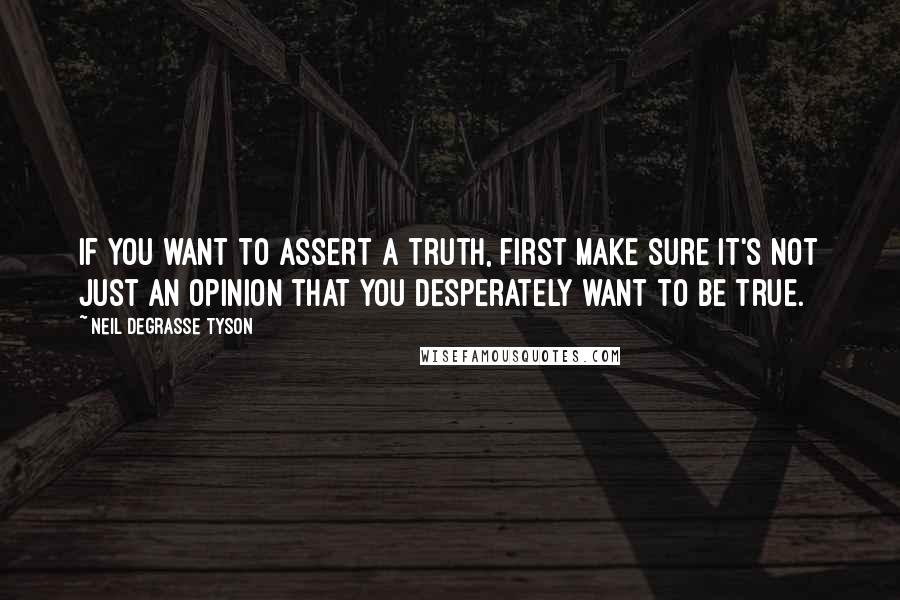 Neil DeGrasse Tyson Quotes: If you want to assert a truth, first make sure it's not just an opinion that you desperately want to be true.