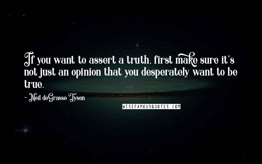 Neil DeGrasse Tyson Quotes: If you want to assert a truth, first make sure it's not just an opinion that you desperately want to be true.