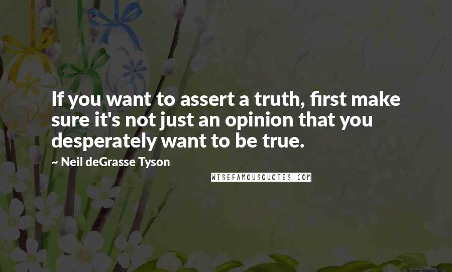 Neil DeGrasse Tyson Quotes: If you want to assert a truth, first make sure it's not just an opinion that you desperately want to be true.